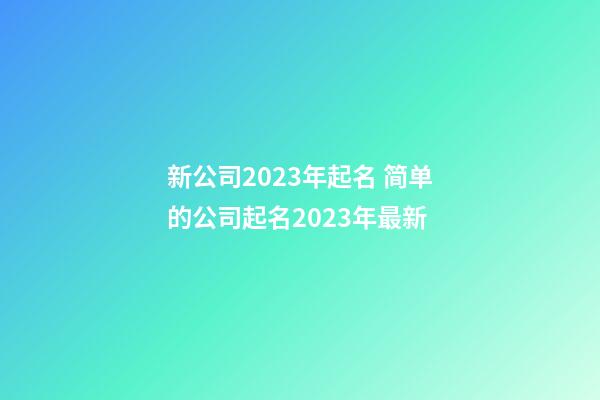 新公司2023年起名 简单的公司起名2023年最新-第1张-公司起名-玄机派